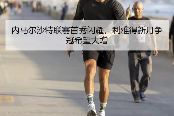内马尔沙特联赛首秀闪耀，利雅得新月争冠希望大增