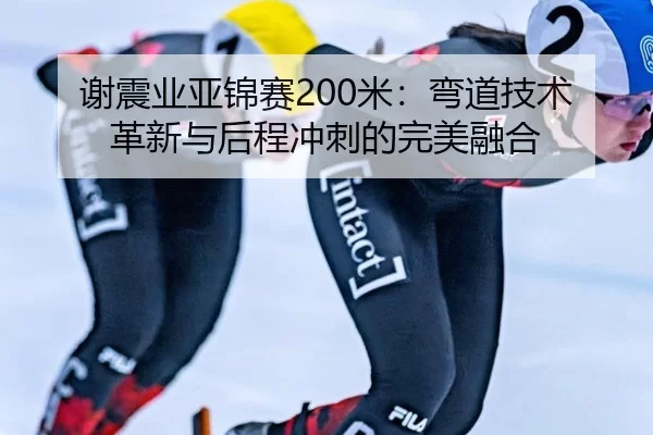 谢震业亚锦赛200米：弯道技术革新与后程冲刺的完美融合