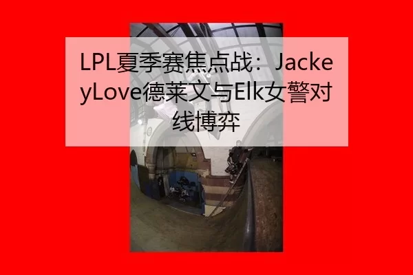 LPL夏季赛焦点战：JackeyLove德莱文与Elk女警对线博弈