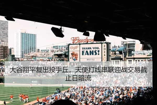 大谷翔平复出投手丘，天使打线串联迎战交易截止日暗流