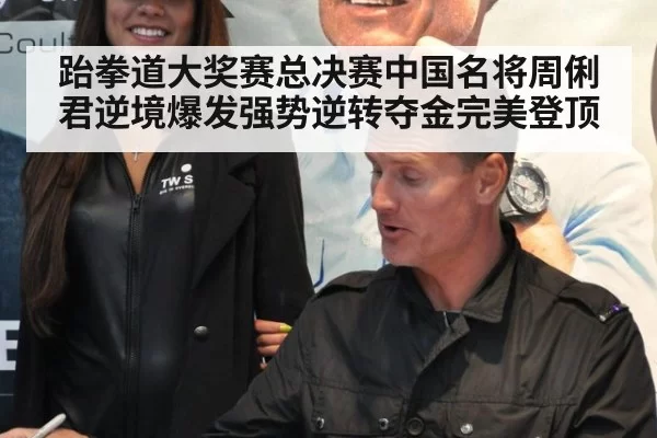 跆拳道大奖赛总决赛中国名将周俐君逆境爆发强势逆转夺金完美登顶