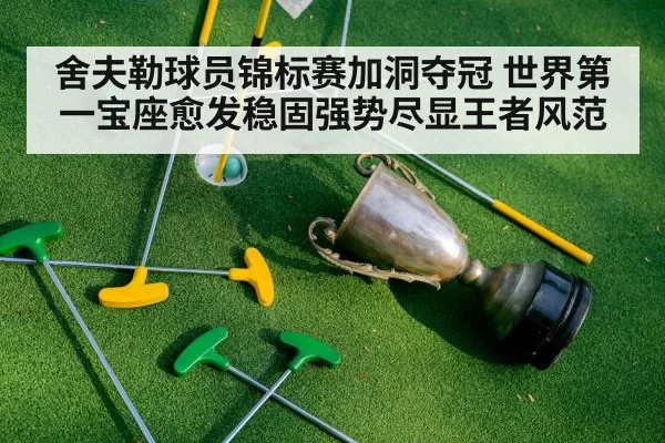舍夫勒球员锦标赛加洞夺冠 世界第一宝座愈发稳固强势尽显王者风范