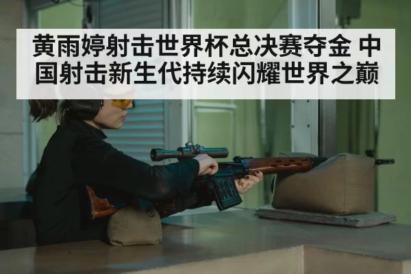 黄雨婷射击世界杯总决赛夺金 中国射击新生代持续闪耀世界之巅
