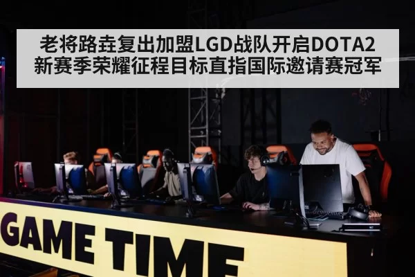 老将路垚复出加盟LGD战队开启DOTA2新赛季荣耀征程目标直指国际邀请赛冠军