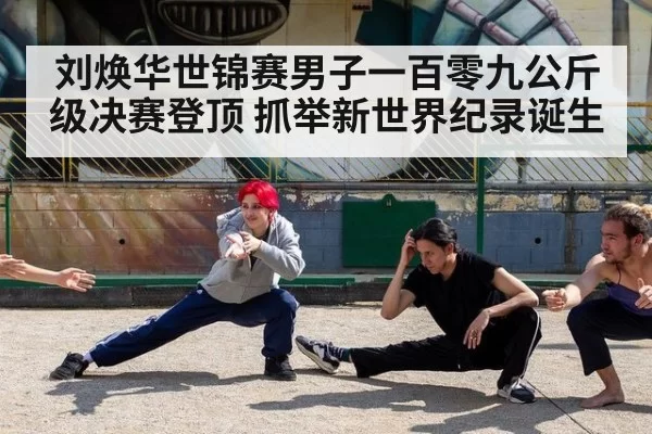 刘焕华世锦赛男子一百零九公斤级决赛登顶 抓举新世界纪录诞生