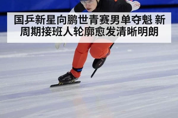 国乒新星向鹏世青赛男单夺魁 新周期接班人轮廓愈发清晰明朗