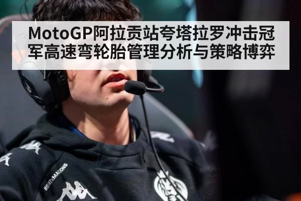 MotoGP阿拉贡站夸塔拉罗冲击冠军高速弯轮胎管理分析与策略博弈