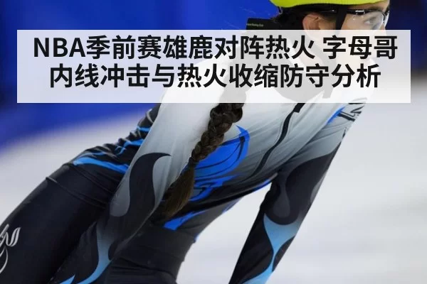 NBA季前赛雄鹿对阵热火 字母哥内线冲击与热火收缩防守分析